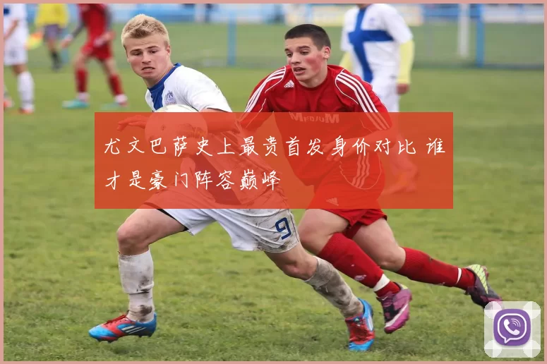 尤文巴萨史上最贵首发身价对比 谁才是豪门阵容巅峰