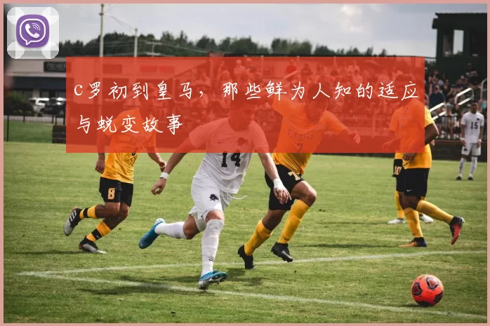 c罗初到皇马，那些鲜为人知的适应与蜕变故事