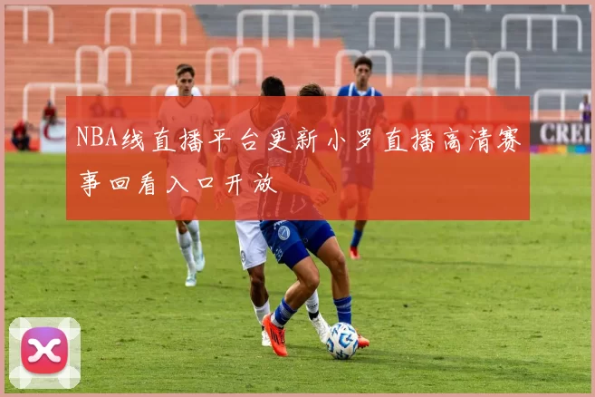 NBA线直播平台更新小罗直播高清赛事回看入口开放