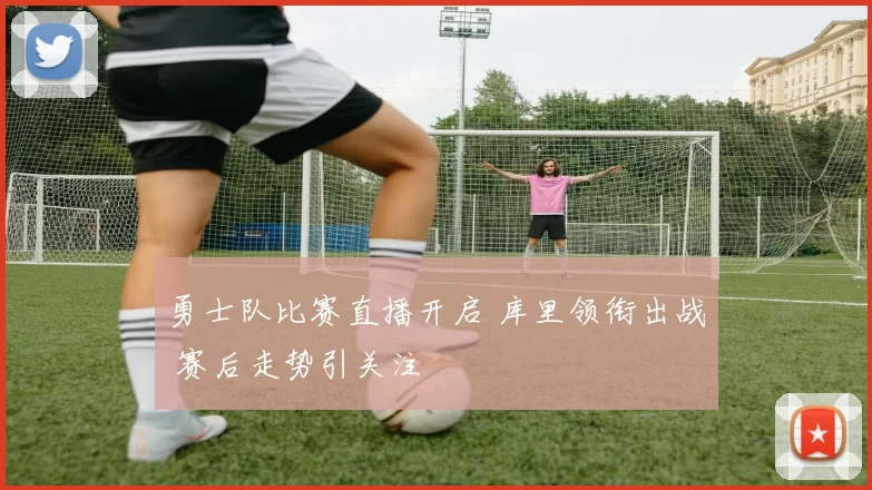 勇士队比赛直播开启 库里领衔出战 赛后走势引关注