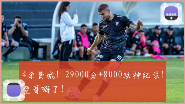 4杀费城!29000分+8000助神纪录!登哥嗨了!