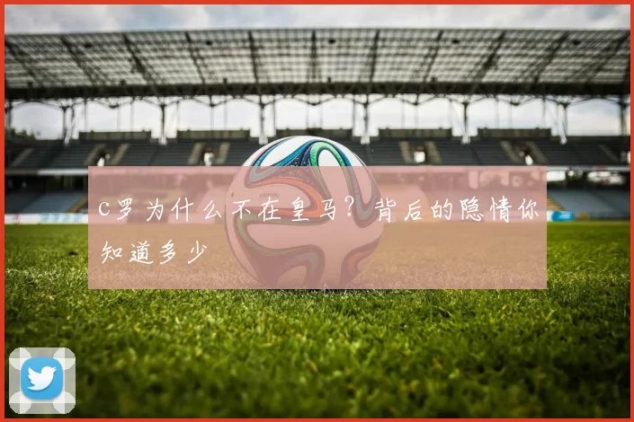 c罗为什么不在皇马？背后的隐情你知道多少