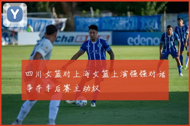 四川女篮对上海女篮上演强强对话争夺季后赛主动权