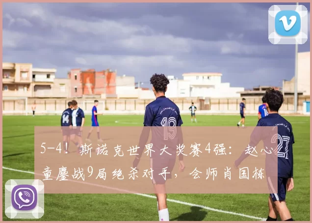 5-4！斯诺克世界大奖赛4强：赵心童鏖战9局绝杀对手，会师肖国栋