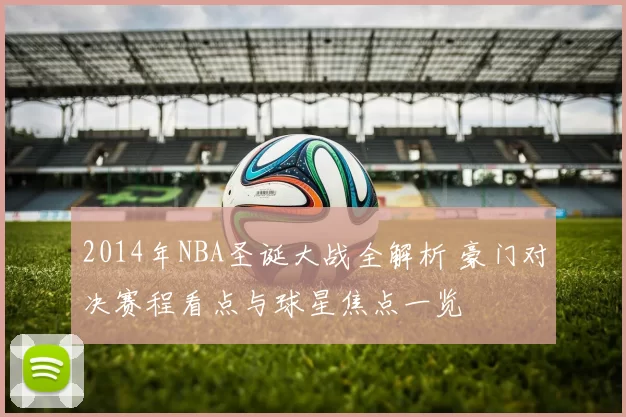 2014年NBA圣诞大战全解析 豪门对决赛程看点与球星焦点一览