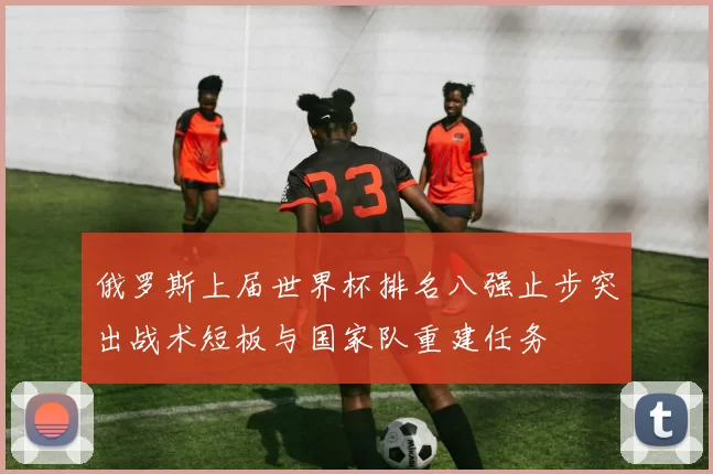 俄罗斯上届世界杯排名八强止步突出战术短板与国家队重建任务