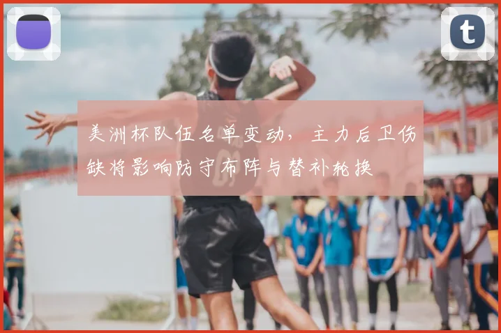 美洲杯队伍名单变动，主力后卫伤缺将影响防守布阵与替补轮换