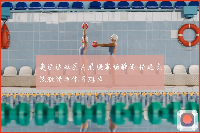 奥运运动图片展现赛场瞬间 传递竞技激情与体育魅力