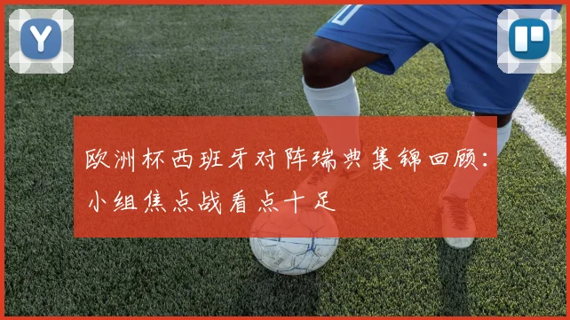 欧洲杯西班牙对阵瑞典集锦回顾:小组焦点战看点十足