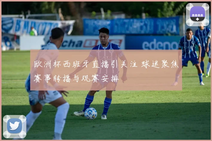 欧洲杯西班牙直播引关注 球迷聚焦赛事转播与观赛安排
