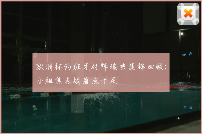 欧洲杯西班牙对阵瑞典集锦回顾：小组焦点战看点十足