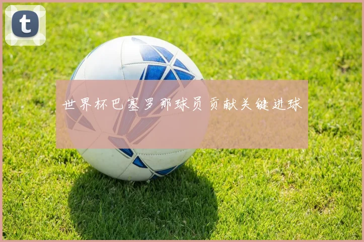 世界杯巴塞罗那球员贡献关键进球