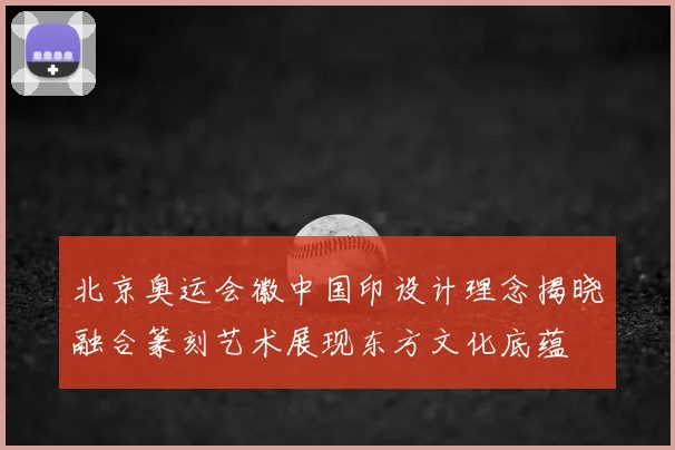 北京奥运会徽中国印设计理念揭晓融合篆刻艺术展现东方文化底蕴
