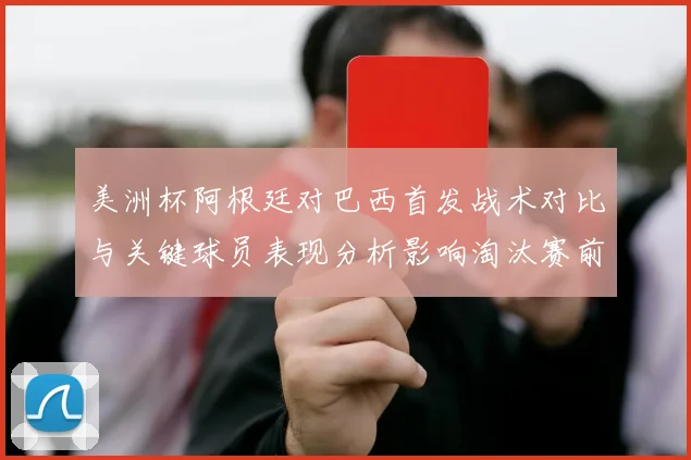美洲杯阿根廷对巴西首发战术对比与关键球员表现分析影响淘汰赛前景