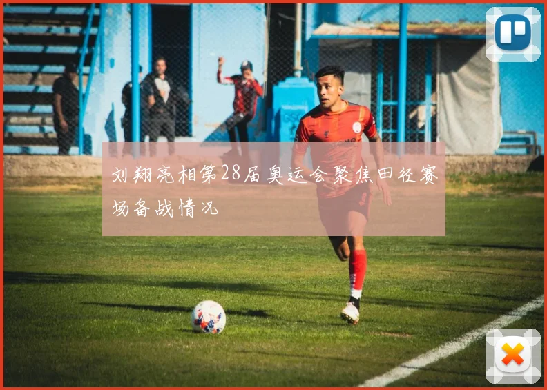 刘翔亮相第28届奥运会聚焦田径赛场备战情况