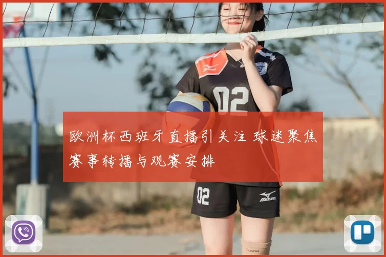 欧洲杯西班牙直播引关注 球迷聚焦赛事转播与观赛安排
