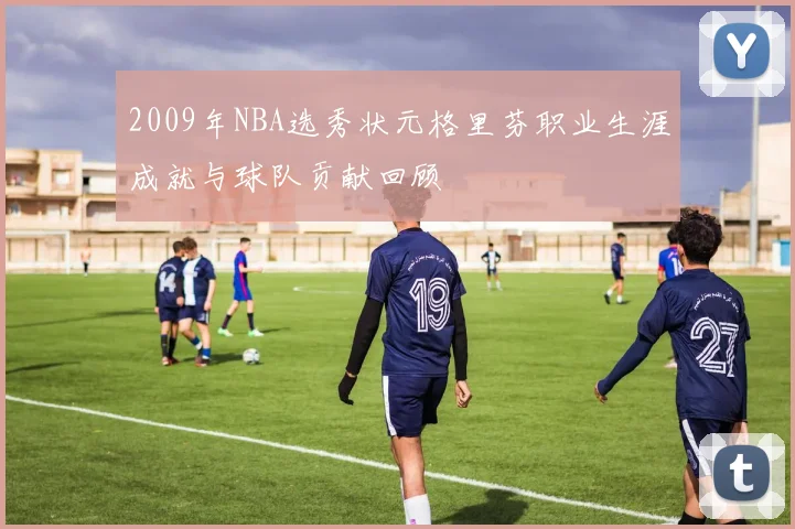 2009年NBA选秀状元格里芬职业生涯成就与球队贡献回顾