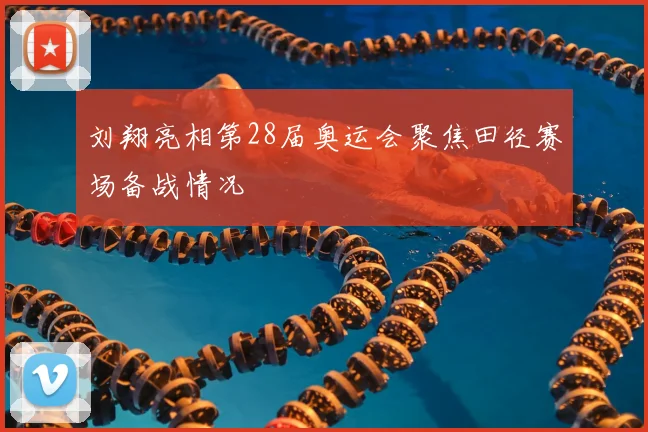 刘翔亮相第28届奥运会聚焦田径赛场备战情况